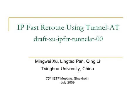 IP Fast Reroute Using Tunnel-AT draft-xu-ipfrr-tunnelat-00 Mingwei Xu, Lingtao Pan, Qing Li Tsinghua University, China 75 th IETF Meeting, Stockholm July.