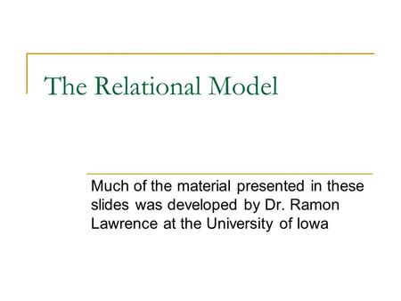 The Relational Model Much of the material presented in these slides was developed by Dr. Ramon Lawrence at the University of Iowa.