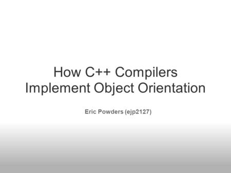 How C++ Compilers Implement Object Orientation Eric Powders (ejp2127)