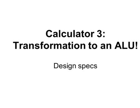 Calculator 3: Transformation to an ALU! Design specs.