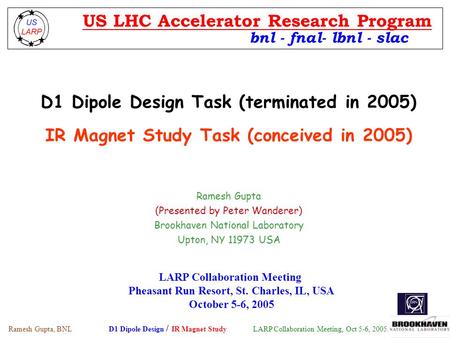 Ramesh Gupta, BNL D1 Dipole Design / IR Magnet Study LARP Collaboration Meeting, Oct 5-6, 2005. D1 Dipole Design Task (terminated in 2005) IR Magnet Study.