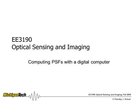 EE3190 Optical Sensing and Imaging, Fall 2004 © Timothy J. Schulz EE3190 Optical Sensing and Imaging Computing PSFs with a digital computer.