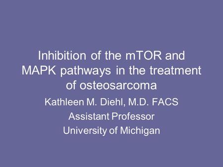 Inhibition of the mTOR and MAPK pathways in the treatment of osteosarcoma Kathleen M. Diehl, M.D. FACS Assistant Professor University of Michigan.