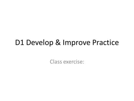 D1 Develop & Improve Practice Class exercise:. Exercise 1 In pairs discuss why Teaching Assistants should continuously develop and improve their practice.