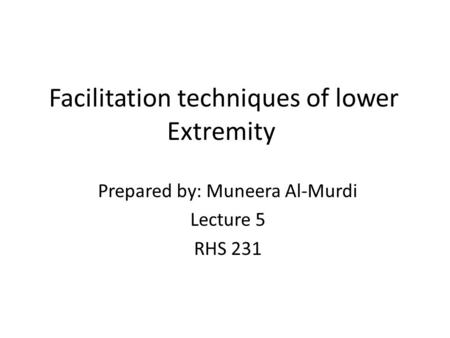 Facilitation techniques of lower Extremity Prepared by: Muneera Al-Murdi Lecture 5 RHS 231.