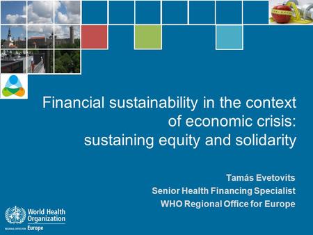 Tamás Evetovits Senior Health Financing Specialist WHO Regional Office for Europe Financial sustainability in the context of economic crisis: sustaining.