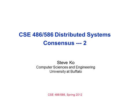 CSE 486/586, Spring 2012 CSE 486/586 Distributed Systems Consensus --- 2 Steve Ko Computer Sciences and Engineering University at Buffalo.