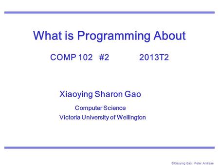 ©Xiaoying Gao, Peter Andreae What is Programming About COMP 102 #2 2013T2 Xiaoying Sharon Gao Computer Science Victoria University of Wellington.
