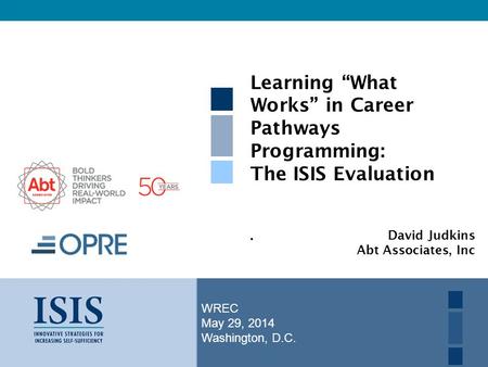 WREC May 29, 2014 Washington, D.C. Learning “What Works” in Career Pathways Programming: The ISIS Evaluation. David Judkins Abt Associates, Inc.