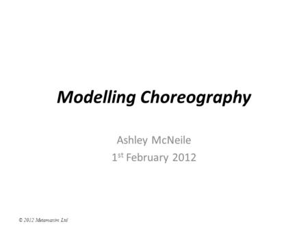 © 2012 Metamaxim Ltd Modelling Choreography Ashley McNeile 1 st February 2012.