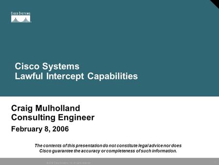 1 © 2005 Cisco Systems, Inc. All rights reserved. Craig Mulholland Consulting Engineer February 8, 2006 Cisco Systems Lawful Intercept Capabilities The.