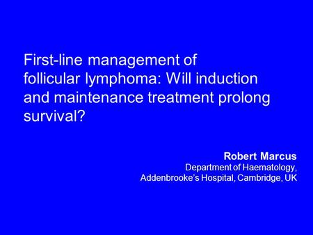 First-line management of follicular lymphoma: Will induction and maintenance treatment prolong survival? Robert Marcus Department of Haematology, Addenbrooke’s.