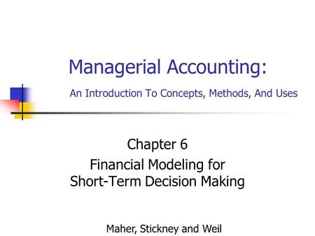 Managerial Accounting: An Introduction To Concepts, Methods, And Uses Chapter 6 Financial Modeling for Short-Term Decision Making Maher, Stickney and Weil.