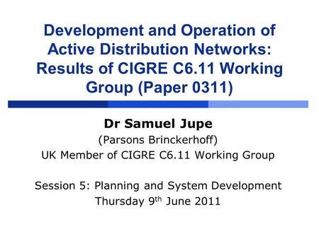 Development and Operation of Active Distribution Networks: Results of CIGRE C6.11 Working Group (Paper 0311) Dr Samuel Jupe (Parsons Brinckerhoff) UK Member.