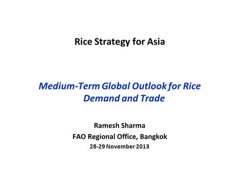 Rice Strategy for Asia Medium-Term Global Outlook for Rice Demand and Trade Ramesh Sharma FAO Regional Office, Bangkok 28-29 November 2013.