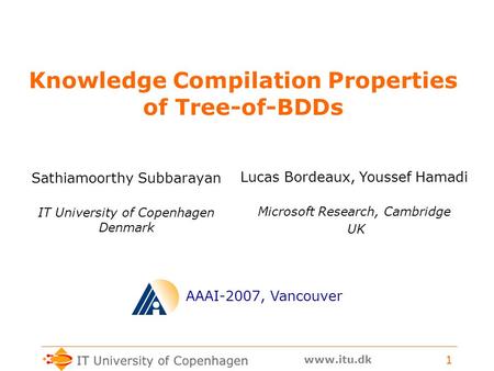 Www.itu.dk 1 Knowledge Compilation Properties of Tree-of-BDDs Sathiamoorthy Subbarayan AAAI-2007, Vancouver Lucas Bordeaux, Youssef Hamadi IT University.