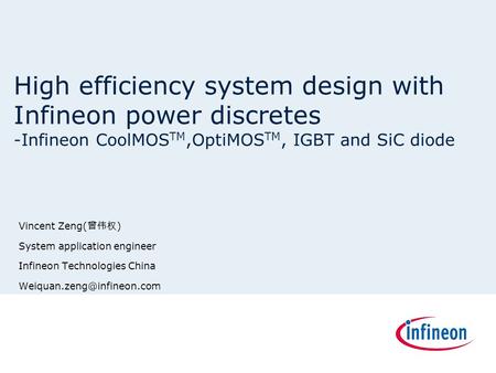High efficiency system design with Infineon power discretes -Infineon CoolMOSTM,OptiMOSTM, IGBT and SiC diode Vincent Zeng(曾伟权) System application engineer.