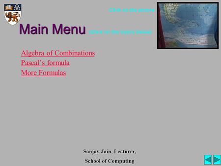 Main Menu Main Menu (Click on the topics below) Algebra of Combinations Pascal’s formula More Formulas Click on the picture Sanjay Jain, Lecturer, School.