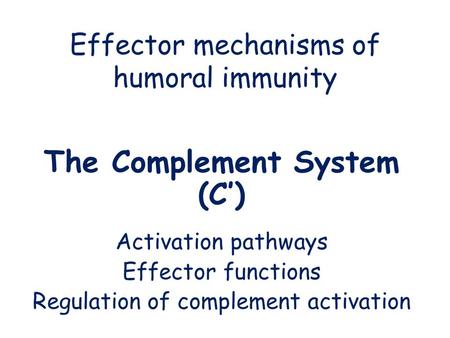 Effector mechanisms of humoral immunity The Complement System (C’) Activation pathways Effector functions Regulation of complement activation.