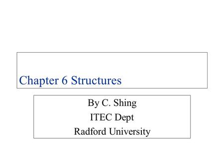 Chapter 6 Structures By C. Shing ITEC Dept Radford University.