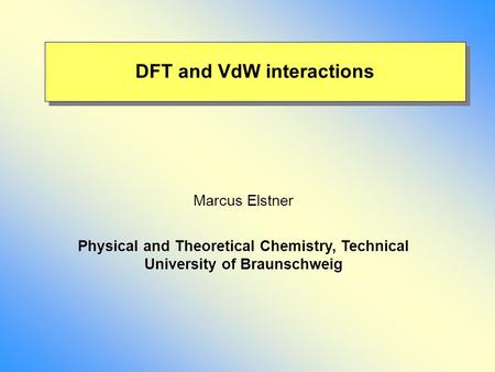 DFT and VdW interactions Marcus Elstner Physical and Theoretical Chemistry, Technical University of Braunschweig.