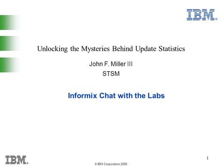 © IBM Corporation 2006 1 Informix Chat with the Labs John F. Miller III Unlocking the Mysteries Behind Update Statistics STSM.