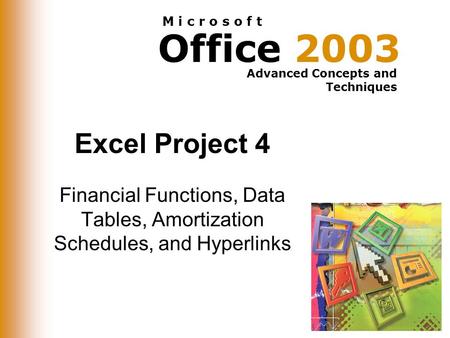 Office 2003 Advanced Concepts and Techniques M i c r o s o f t Excel Project 4 Financial Functions, Data Tables, Amortization Schedules, and Hyperlinks.