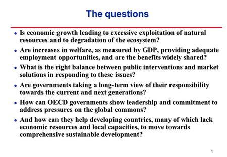 1 The questions l Is economic growth leading to excessive exploitation of natural resources and to degradation of the ecosystem? l Are increases in welfare,