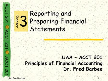 ACCT 201 ACCT 201 ACCT 201 Dr. Fred Barbee1 Reporting and Preparing Financial Statements UAA – ACCT 201 Principles of Financial Accounting Dr. Fred Barbee.