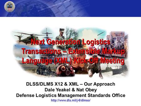 Next Generation Logistics Transactions – Extensible Markup Language (XML) Kick-Off Meeting DLSS/DLMS X12 & XML – Our Approach Dale Yeakel & Nat Obey Defense.