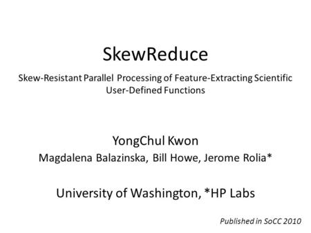 SkewReduce YongChul Kwon Magdalena Balazinska, Bill Howe, Jerome Rolia* University of Washington, *HP Labs Skew-Resistant Parallel Processing of Feature-Extracting.