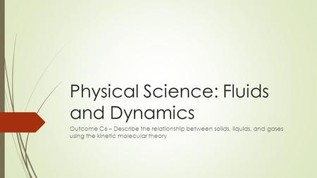 Physical Science: Fluids and Dynamics Outcome C6 – Describe the relationship between solids, liquids, and gases using the kinetic molecular theory.
