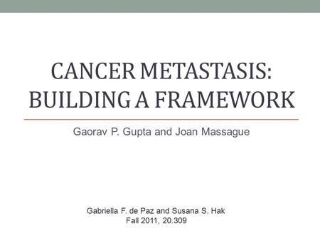 CANCER METASTASIS: BUILDING A FRAMEWORK Gaorav P. Gupta and Joan Massague Gabriella F. de Paz and Susana S. Hak Fall 2011, 20.309.