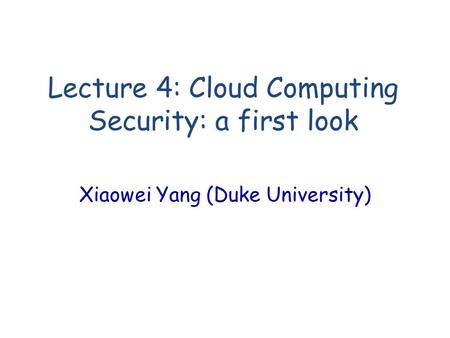 Lecture 4: Cloud Computing Security: a first look Xiaowei Yang (Duke University)