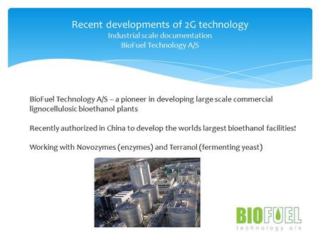 Recent developments of 2G technology Industrial scale documentation BioFuel Technology A/S BioFuel Technology A/S – a pioneer in developing large scale.