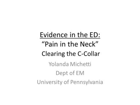 Evidence in the ED: “Pain in the Neck” Clearing the C-Collar Yolanda Michetti Dept of EM University of Pennsylvania.