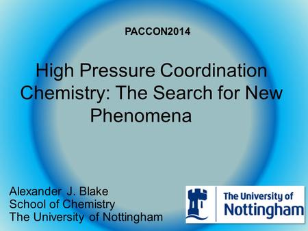 High Pressure Coordination Chemistry: The Search for New Phenomena Alexander J. Blake School of Chemistry The University of Nottingham PACCON2014.