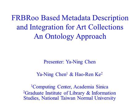 FRBRoo Based Metadata Description and Integration for Art Collections An Ontology Approach Presenter: Ya-Ning Chen Ya-Ning Chen 1 & Hao-Ren Ke 2 1 Computing.