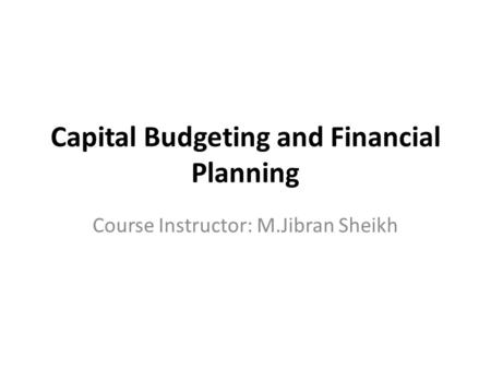 Capital Budgeting and Financial Planning Course Instructor: M.Jibran Sheikh.