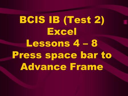 BCIS IB (Test 2) Excel Lessons 4 – 8 Press space bar to Advance Frame.