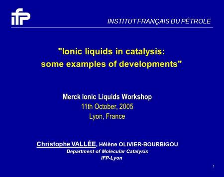 1 INSTITUT FRANÇAIS DU PÉTROLE Ionic liquids in catalysis: some examples of developments Merck Ionic Liquids Workshop 11th October, 2005 Lyon, France.
