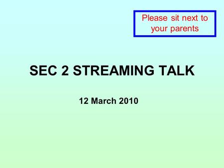 SEC 2 STREAMING TALK 12 March 2010 Please sit next to your parents.