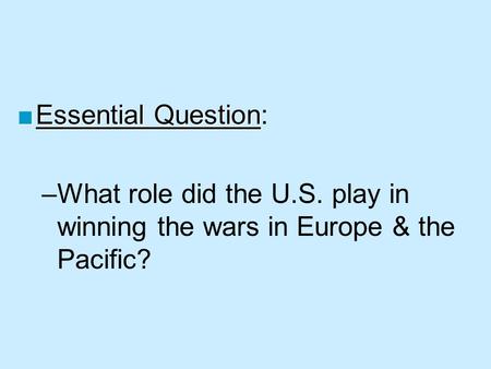 ■Essential Question ■Essential Question: –What role did the U.S. play in winning the wars in Europe & the Pacific?