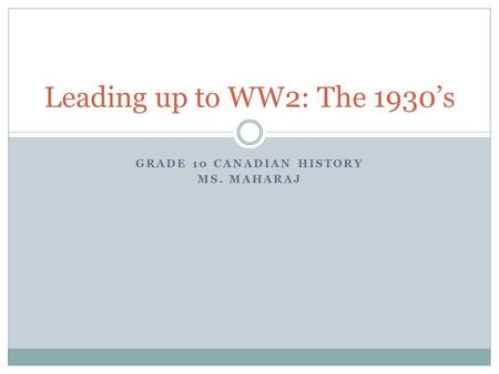 GRADE 10 CANADIAN HISTORY MS. MAHARAJ Leading up to WW2: The 1930’s.