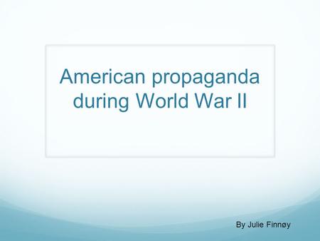 American propaganda during World War II By Julie Finnøy.