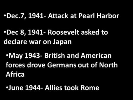 Dec.7, 1941- Attack at Pearl Harbor Dec 8, 1941- Roosevelt asked to declare war on Japan May 1943- British and American forces drove Germans out of North.