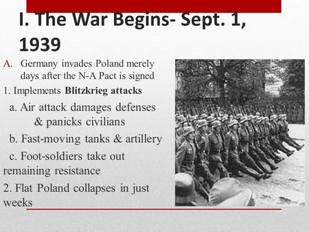 I. The War Begins- Sept. 1, 1939 A.Germany invades Poland merely days after the N-A Pact is signed 1. Implements Blitzkrieg attacks a. Air attack damages.