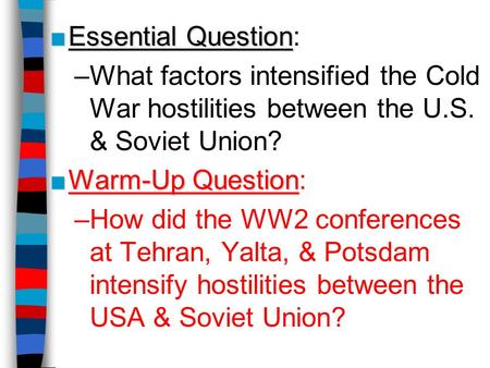Essential Question: What factors intensified the Cold War hostilities between the U.S. & Soviet Union? Warm-Up Question: How did the WW2 conferences at.