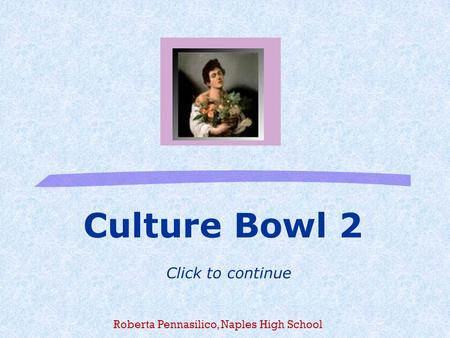 Culture Bowl 2 Click to continue Roberta Pennasilico, Naples High School.