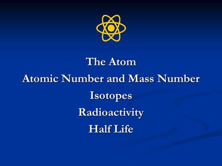 The Atom Atomic Number and Mass Number IsotopesRadioactivity Half Life.